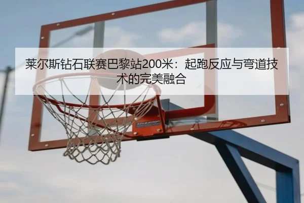 莱尔斯钻石联赛巴黎站200米：起跑反应与弯道技术的完美融合