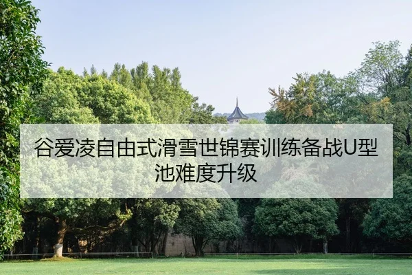 谷爱凌自由式滑雪世锦赛训练备战U型池难度升级