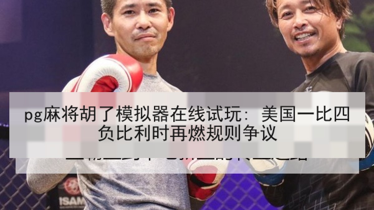 pg麻将胡了模拟器在线试玩: 美国一比四负比利时再燃规则争议 pg麻将胡了模拟器在线试玩: 美国一比四负比利时再燃规则争议