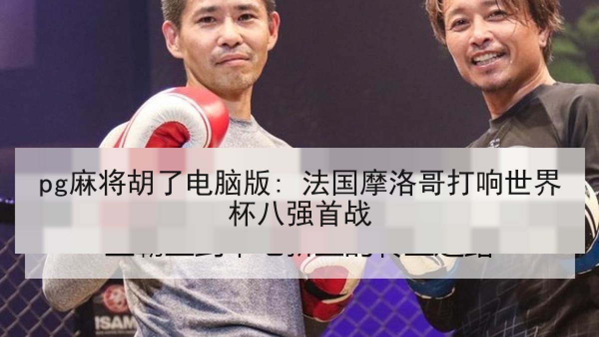 pg麻将胡了电脑版: 法国摩洛哥打响世界杯八强首战 pg麻将胡了电脑版: 法国摩洛哥打响世界杯八强首战