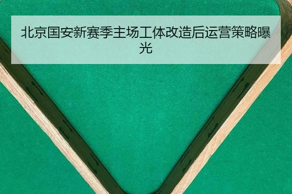 北京国安新赛季主场工体改造后运营策略曝光
