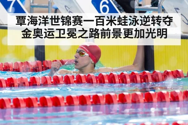 覃海洋世锦赛一百米蛙泳逆转夺金奥运卫冕之路前景更加光明