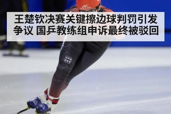 王楚钦决赛关键擦边球判罚引发争议 国乒教练组申诉最终被驳回