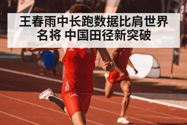 王春雨中长跑数据比肩世界名将 中国田径新突破