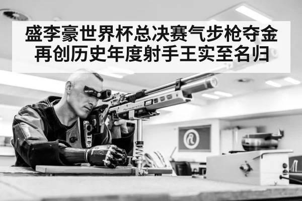 盛李豪世界杯总决赛气步枪夺金再创历史年度射手王实至名归