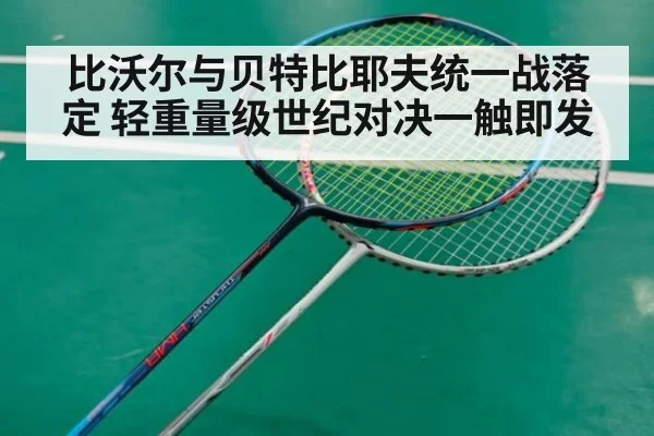 比沃尔与贝特比耶夫统一战落定 轻重量级世纪对决一触即发