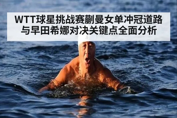 WTT球星挑战赛蒯曼女单冲冠道路与早田希娜对决关键点全面分析